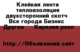 Клейкая лента, теплоизоляция, двухсторонний скотч - Все города Бизнес » Другое   . Карелия респ.